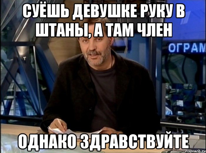 СУЁШЬ ДЕВУШКЕ РУКУ В ШТАНЫ, А ТАМ ЧЛЕН ОДНАКО ЗДРАВСТВУЙТЕ, Мем Однако Здравствуйте