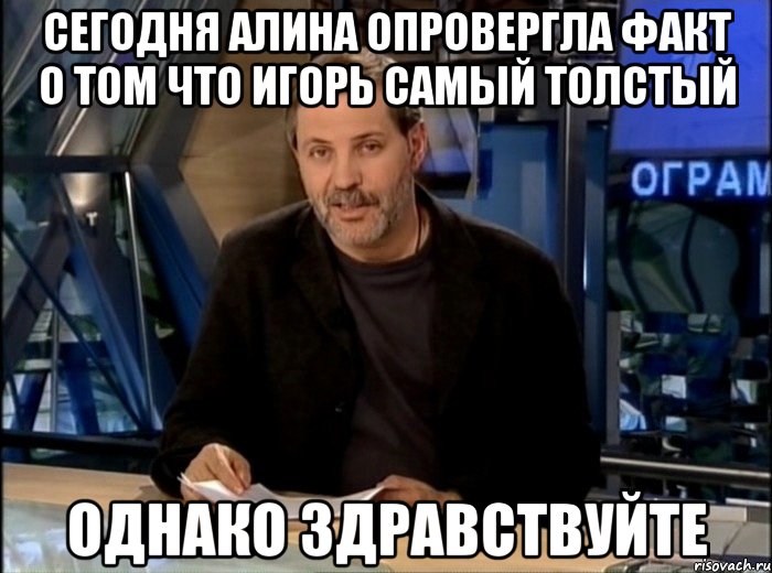 Сегодня алина опровергла факт о том что игорь самый толстый Однако здравствуйте, Мем Однако Здравствуйте