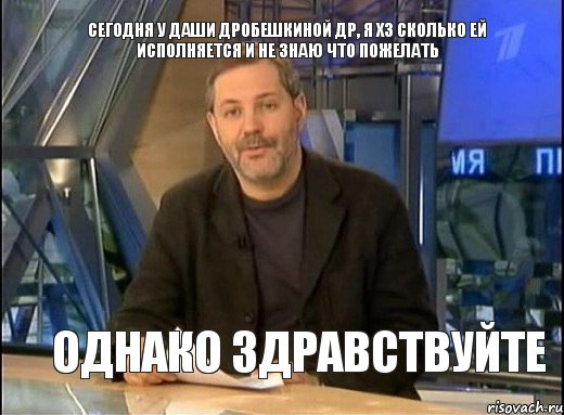 Сегодня у Даши Дробешкиной др, я хз сколько ей исполняется и не знаю что пожелать Однако здравствуйте, Мем Однако Здравствуйте