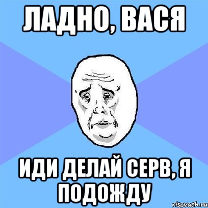 Ладно, Вася иди делай серв, я подожду, Мем Okay face