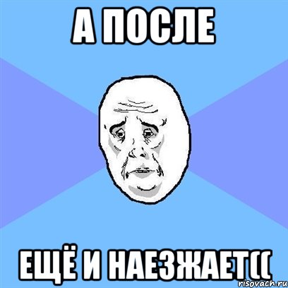 А после ещё и наезжает((, Мем Okay face