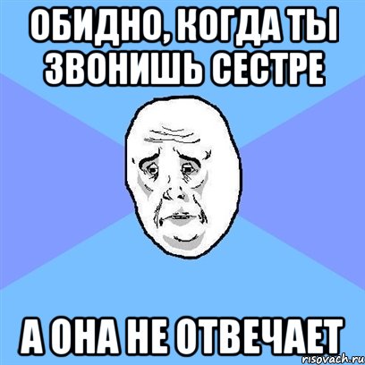 Обидно, когда ты звонишь сестре а она не отвечает, Мем Okay face