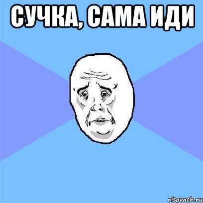 Сучка, сама иди , Мем Okay face