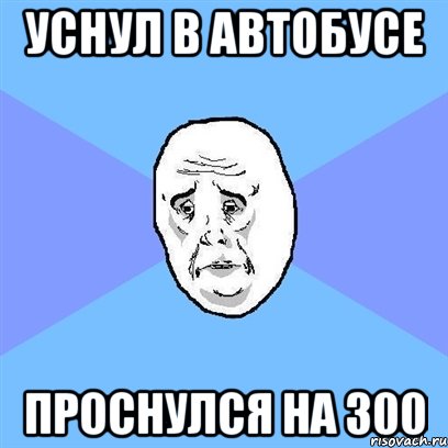 Уснул в автобусе проснулся на 300, Мем Okay face