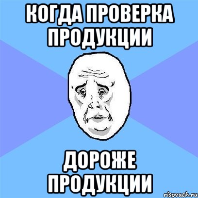 КОГДА ПРОВЕРКА ПРОДУКЦИИ ДОРОЖЕ ПРОДУКЦИИ, Мем Okay face