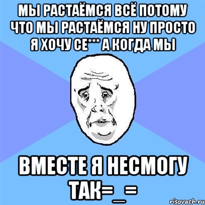 МЫ РАСТАЁМСЯ ВСЁ ПОТОМУ ЧТО МЫ РАСТАЁМСЯ ну просто я хочу се*** а когда мы вместе я несмогу так=_=, Мем Okay face