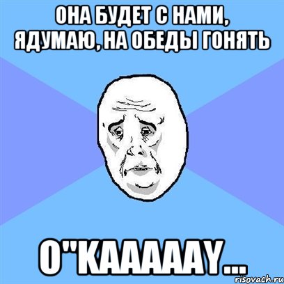 она будет с нами, ядумаю, на обеды гонять O"KAAAAAY..., Мем Okay face