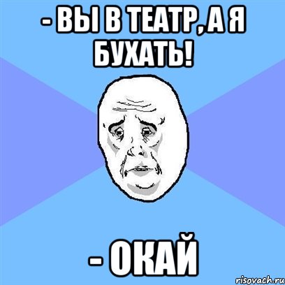 - вы в театр, а я бухать! - окай, Мем Okay face