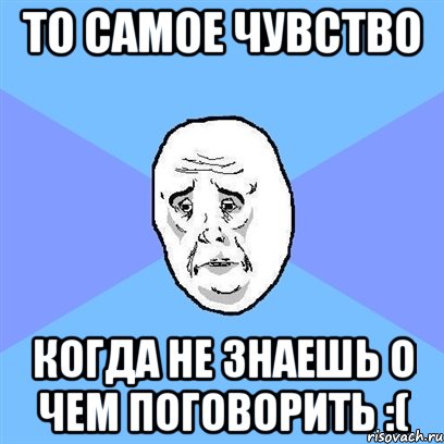 То самое чувство Когда не знаешь о чем поговорить :(, Мем Okay face