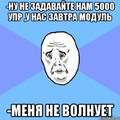 -Ну не задавайте нам 5000 упр ,у нас завтра модуль -Меня не волнует, Мем Okay face