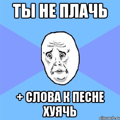 Ты не плачь + слова к песне хуячь, Мем Okay face