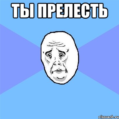 ТЫ ПРЕЛЕСТЬ , Мем Okay face