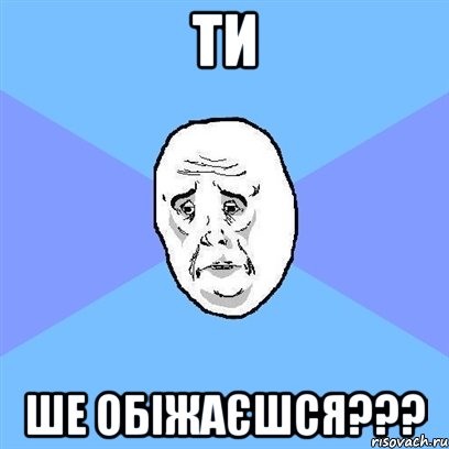 ти ше обіжаєшся???, Мем Okay face