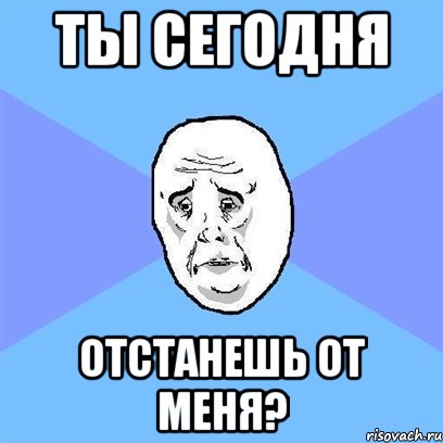 ты сегодня отстанешь от меня?, Мем Okay face