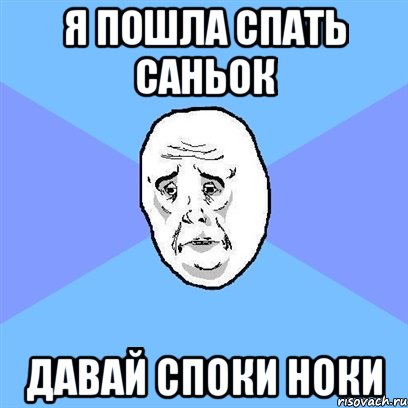 Я ПОШЛА СПАТЬ САНЬОК ДАВАЙ СПОКИ НОКИ, Мем Okay face