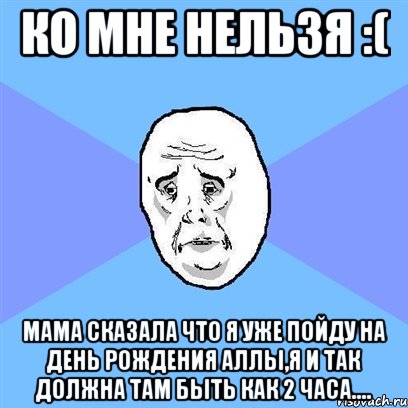 Ко мне нельзя :( Мама сказала что я уже пойду на день рождения Аллы,я и так должна там быть как 2 часа...., Мем Okay face