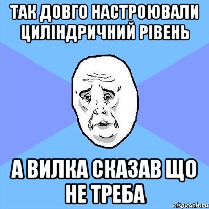 так довго настроювали циліндричний рівень а вилка сказав що не треба, Мем Okay face