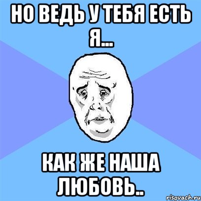 Но ведь у тебя есть я... Как же наша любовь.., Мем Okay face