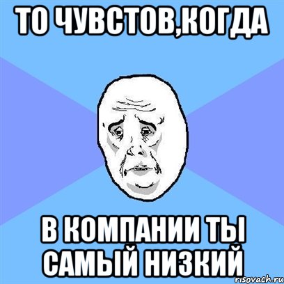 То чувстов,когда В компании ты самый низкий, Мем Okay face