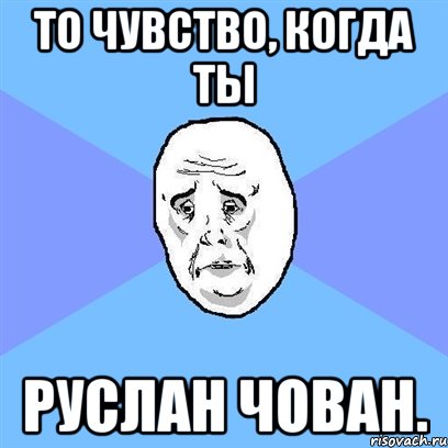 ТО ЧУВСТВО, КОГДА ТЫ РУСЛАН ЧОВАН., Мем Okay face