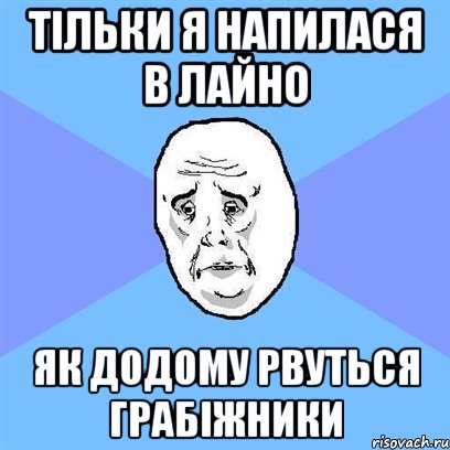 тільки я напилася в лайно як додому рвуться грабіжники, Мем Okay face