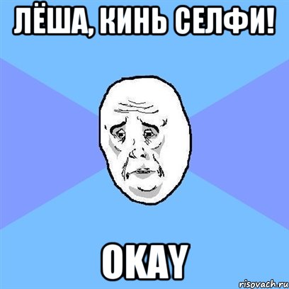 Лёша, кинь селфи! Okay, Мем Okay face