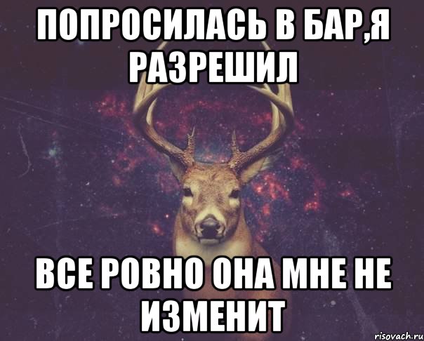 Попросилась в бар,я разрешил все ровно она мне не изменит, Мем  олень наивный