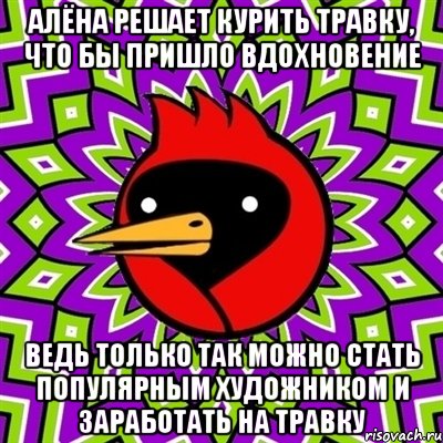 Алёна решает курить травку, что бы пришло вдохновение Ведь только так можно стать популярным художником и заработать на травку, Мем Омская птица