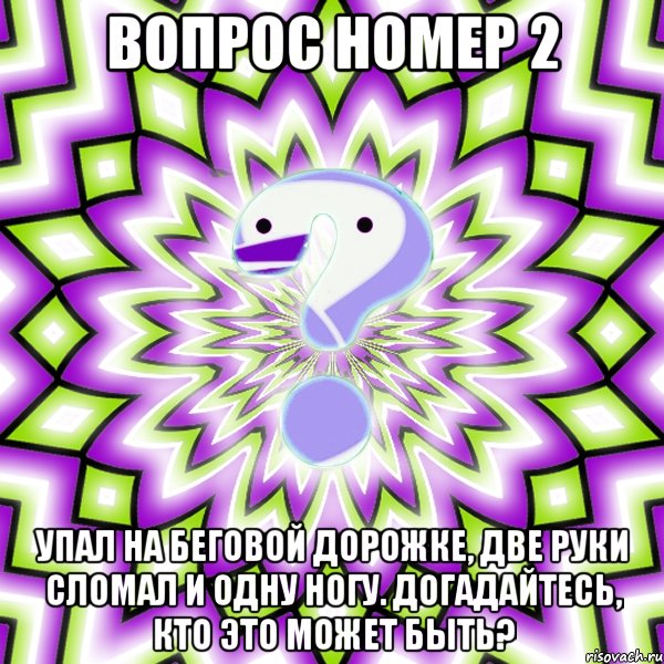 вопрос номер 2 упал на беговой дорожке, две руки сломал и одну ногу. догадайтесь, кто это может быть?