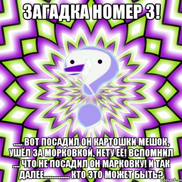 загадка номер 3! ..... вот посадил он картошки мешок, ушёл за морковкой, нету её! вспомнил .... что не посадил он марковку! и так далее.............. кто это может быть?