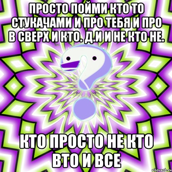 Просто пойми кто то стукачами и про тебя и про в сверх и кто. Д.и и не кто не. Кто просто не кто вто и все