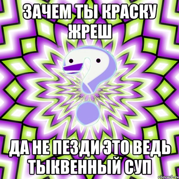 Зачем ты краску жреш Да не пезди это ведь тыквенный суп