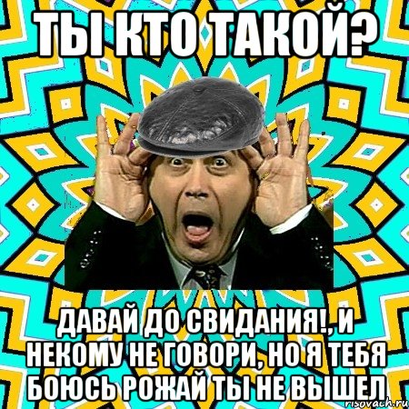 ты кто такой? давай до свидания!, и некому не говори, но я тебя боюсь рожай ты не вышел