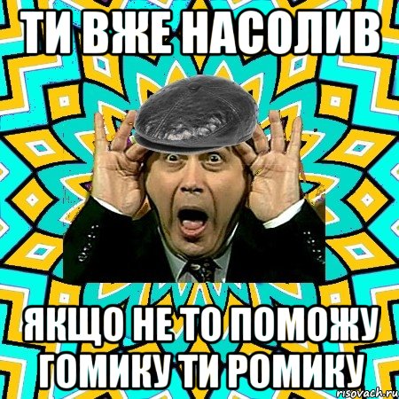 ТИ ВЖЕ НАСОЛИВ ЯКЩО НЕ ТО ПОМОЖУ ГОМИКУ ТИ РОМИКУ, Мем омский петросян