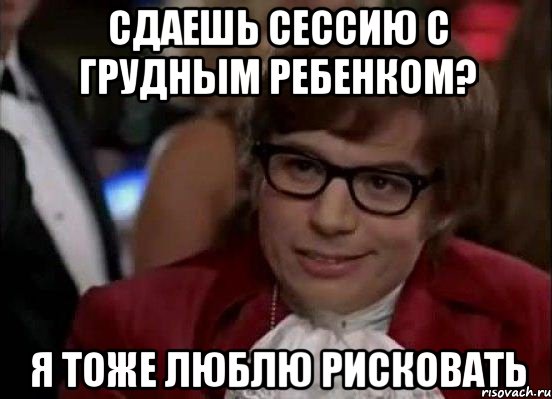 СДАЕШЬ СЕССИЮ С ГРУДНЫМ РЕБЕНКОМ? Я ТОЖЕ ЛЮБЛЮ РИСКОВАТЬ, Мем Остин Пауэрс (я тоже люблю рисковать)