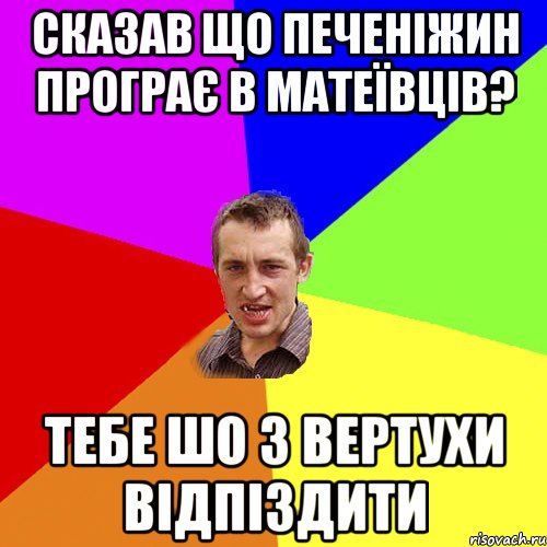 Сказав що Печеніжин програє в Матеївців? Тебе шо з вертухи відпіздити, Мем Чоткий паца