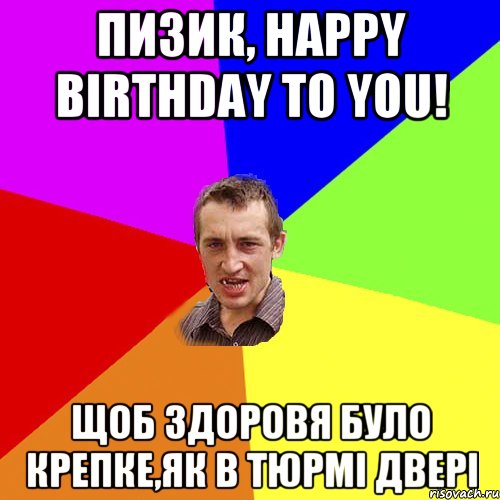 Пизик, Happy birthday to you! Щоб здоровя було крепке,як в тюрмi дверi, Мем Чоткий паца