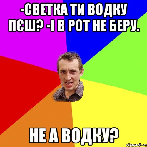 -Светка ти водку пєш? -І в рот не беру. не а водку?, Мем Чоткий паца