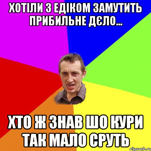 Хотіли з Едіком замутить прибильне дєло... Хто ж знав шо кури так мало сруть, Мем Чоткий паца