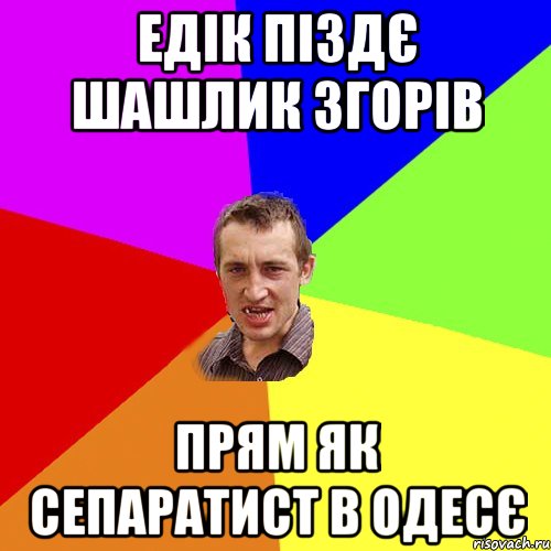 Едік піздє шашлик згорів прям як сепаратист в одесє, Мем Чоткий паца