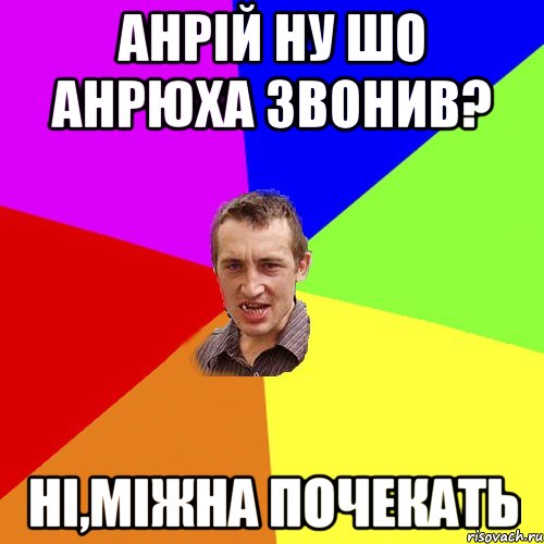 Анрій ну шо Анрюха звонив? ні,міжна почекать, Мем Чоткий паца