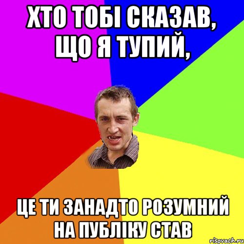 Хто тобі сказав, що я тупий, це ти занадто розумний на публіку став, Мем Чоткий паца