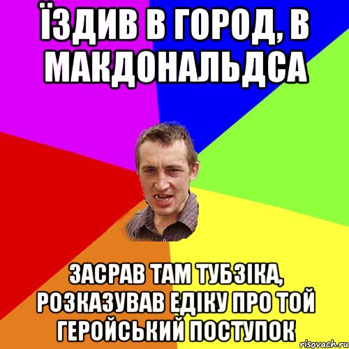 Їздив в город, в макдональдса засрав там тубзіка, розказував Едіку про той геройський поступок, Мем Чоткий паца