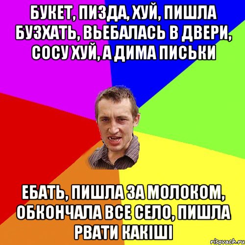 Букет, пизда, хуй, пишла бузхать, вьебалась в двери, сосу хуй, а дима письки ебать, пишла за молоком, обкончала все село, пишла рвати какіші, Мем Чоткий паца