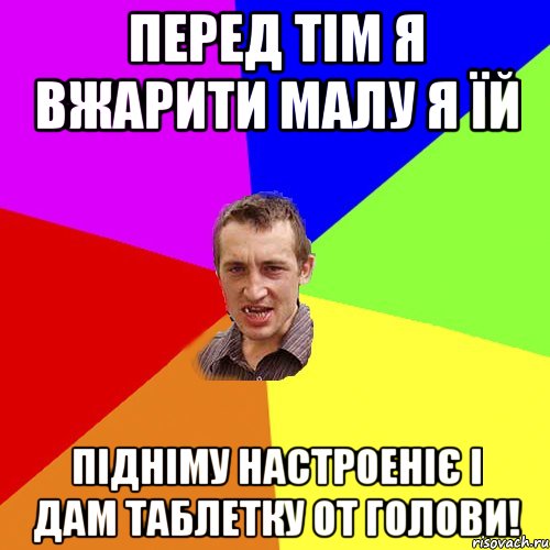 ПЕред тім я вжарити малу я їй підніму настроеніє і дам таблетку от голови!, Мем Чоткий паца