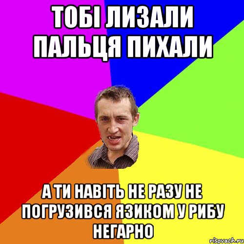 тобі лизали пальця пихали а ти навіть не разу не погрузився язиком у рибу негарно, Мем Чоткий паца