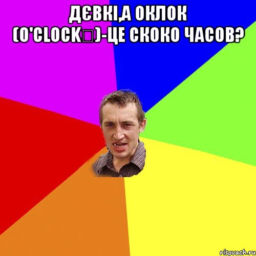 Дєвкі,а оклок (o'clock	)-це скоко часов? , Мем Чоткий паца