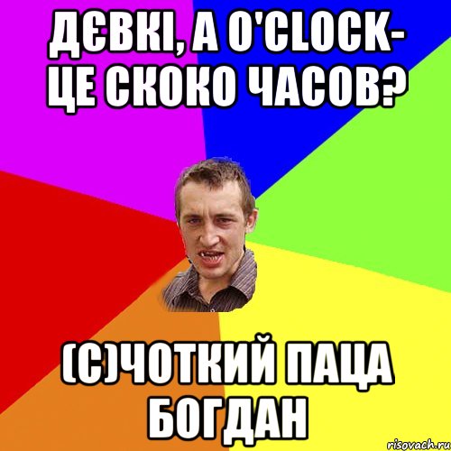 Дєвкі, а o'clock- це скоко часов? (с)Чоткий паца Богдан, Мем Чоткий паца