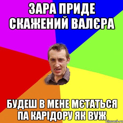 Зара приде скажений Валєра будеш в мене мєтаться па карідору як вуж, Мем Чоткий паца