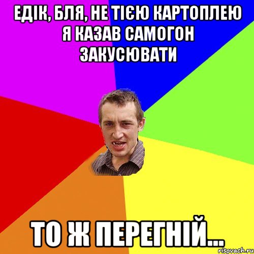 Едік, бля, не тією картоплею я казав самогон закусювати то ж перегній..., Мем Чоткий паца